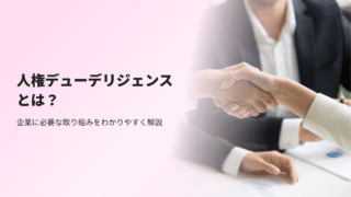 人権デューデリジェンスとは？企業に必要な取り組みをわかりやすく解説